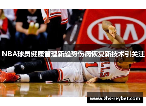 NBA球员健康管理新趋势伤病恢复新技术引关注