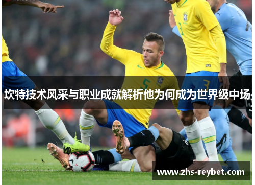 坎特技术风采与职业成就解析他为何成为世界级中场