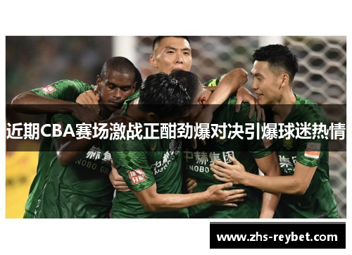 近期CBA赛场激战正酣劲爆对决引爆球迷热情