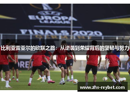 比利亚雷亚尔的欧联之路：从逆袭到荣耀背后的坚韧与努力