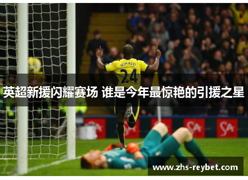 英超新援闪耀赛场 谁是今年最惊艳的引援之星