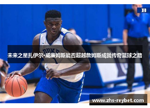 未来之星扎伊尔·威廉姆斯能否超越詹姆斯成就传奇篮球之路