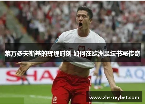 莱万多夫斯基的辉煌时刻 如何在欧洲足坛书写传奇