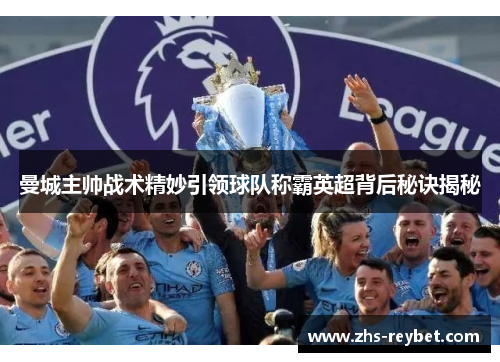 曼城主帅战术精妙引领球队称霸英超背后秘诀揭秘