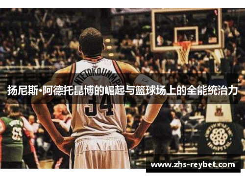 扬尼斯·阿德托昆博的崛起与篮球场上的全能统治力