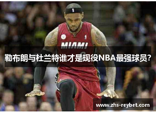 勒布朗与杜兰特谁才是现役NBA最强球员？