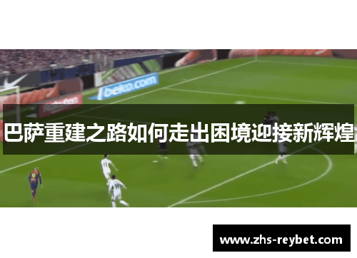 巴萨重建之路如何走出困境迎接新辉煌