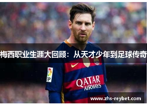 梅西职业生涯大回顾：从天才少年到足球传奇