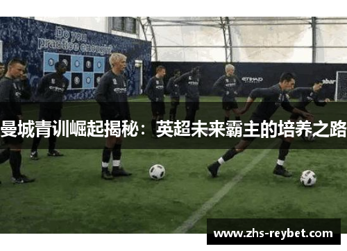 曼城青训崛起揭秘：英超未来霸主的培养之路