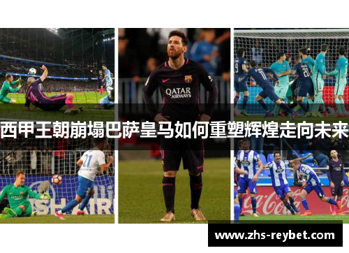 西甲王朝崩塌巴萨皇马如何重塑辉煌走向未来