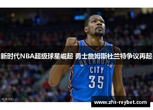 新时代NBA超级球星崛起 勇士詹姆斯杜兰特争议再起
