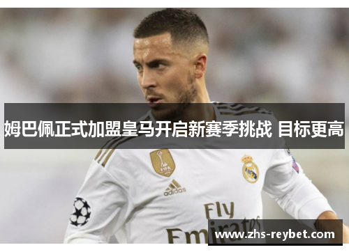 姆巴佩正式加盟皇马开启新赛季挑战 目标更高