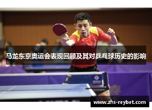 马龙东京奥运会表现回顾及其对乒乓球历史的影响 马龙东京奥运会表现回顾及其对乒乓球历史的影响